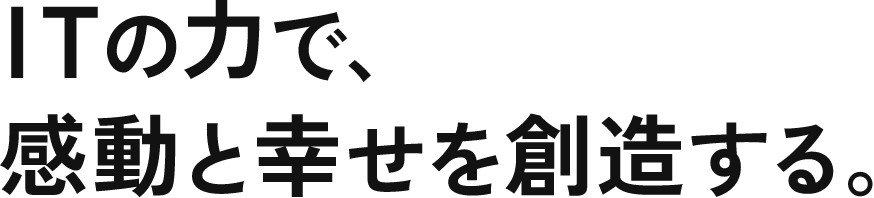 ITの力で、感動と幸せを創造する。