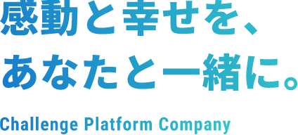 感動と幸せを、あなたと一緒に。Challenge Platform Company