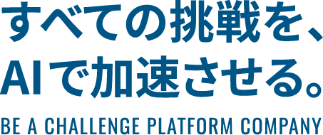 すべての挑戦を、AIで加速させる。BE A CHALLENGE PLATFORM COMPANY