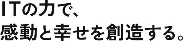 ITの力で、感動と幸せを創造する。